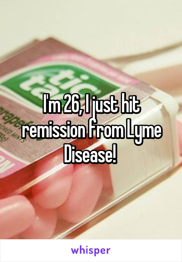 I'm 26, I just hit remission from Lyme Disease! 