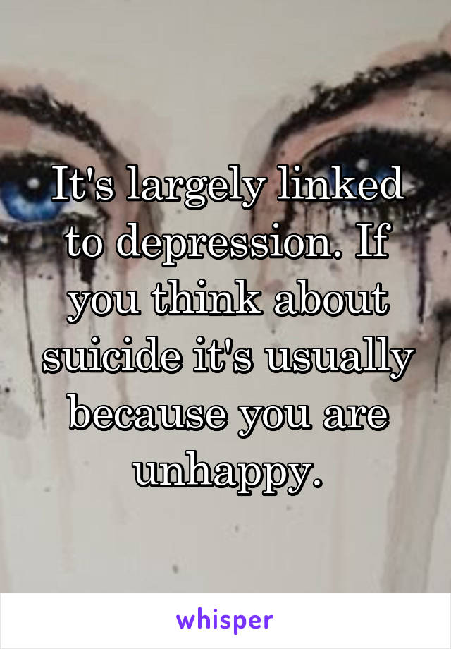 It's largely linked to depression. If you think about suicide it's usually because you are unhappy.