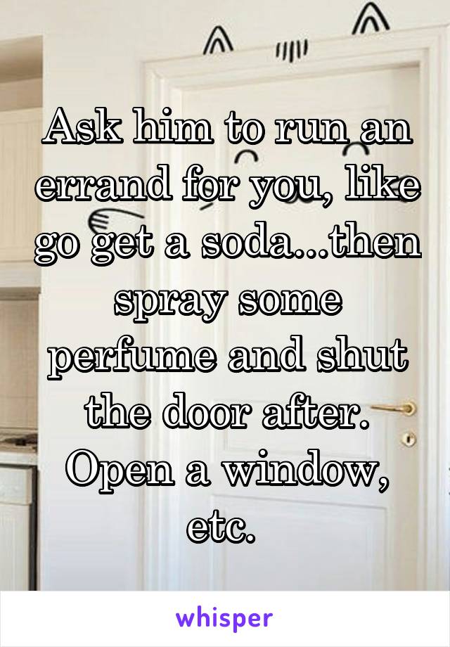 Ask him to run an errand for you, like go get a soda...then spray some perfume and shut the door after. Open a window, etc. 