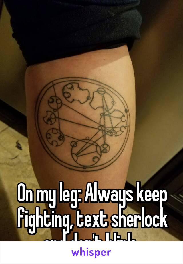 






On my leg: Always keep fighting, text sherlock and don't blink. 