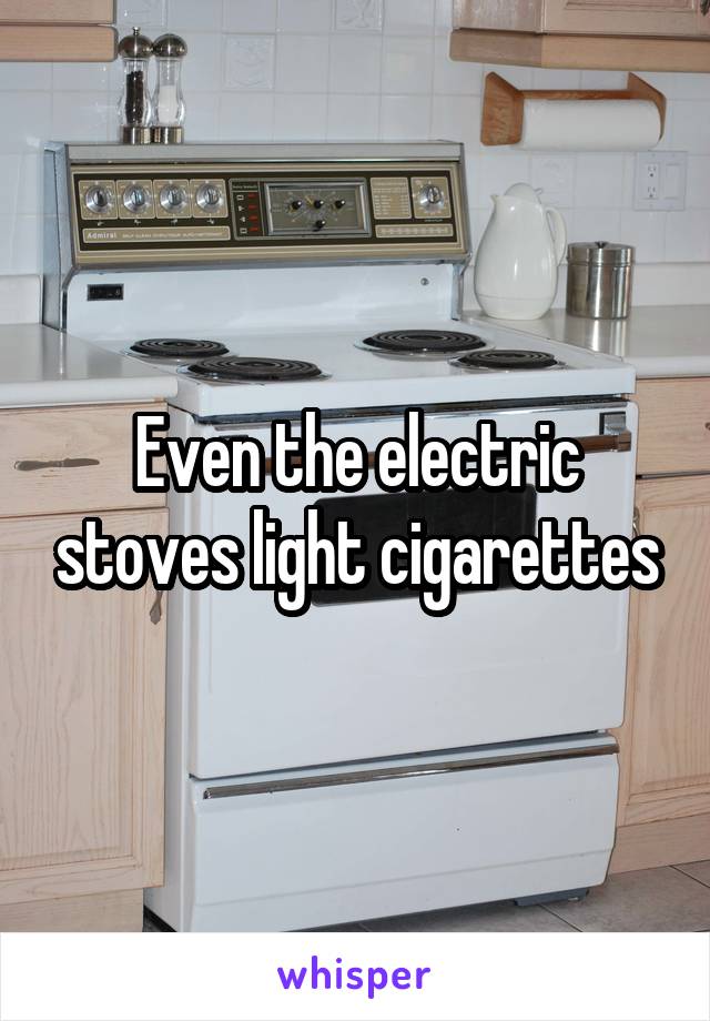 Even the electric stoves light cigarettes