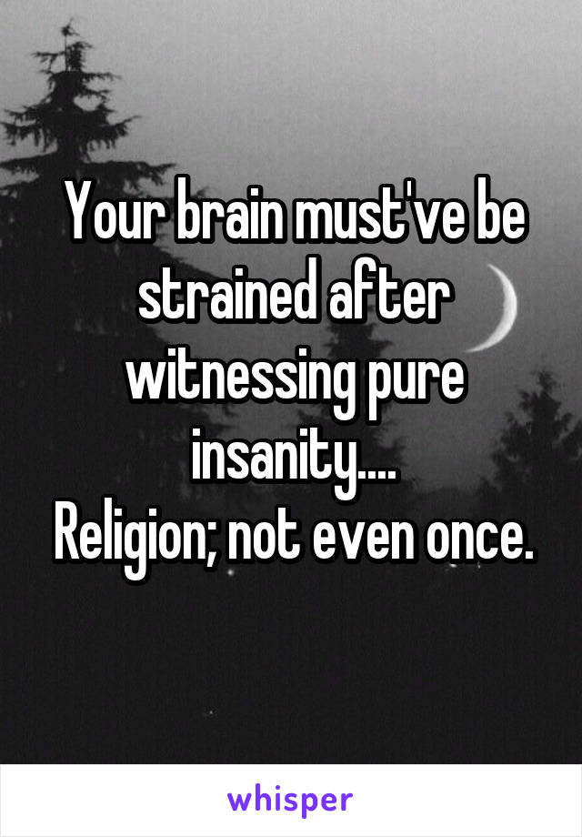 Your brain must've be strained after witnessing pure insanity....
Religion; not even once. 