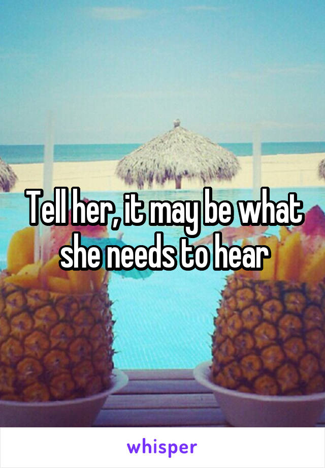 Tell her, it may be what she needs to hear