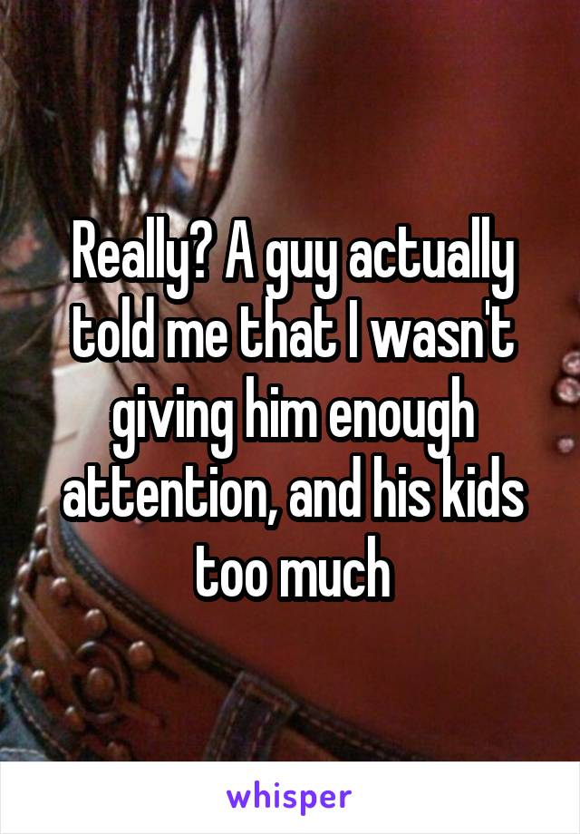 Really? A guy actually told me that I wasn't giving him enough attention, and his kids too much