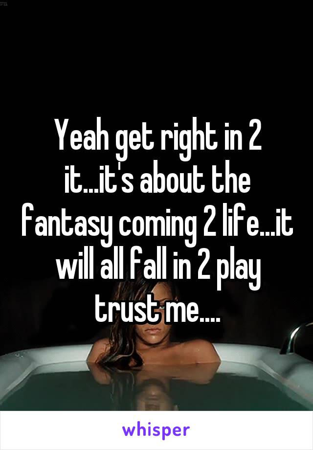 Yeah get right in 2 it...it's about the fantasy coming 2 life...it will all fall in 2 play trust me....
