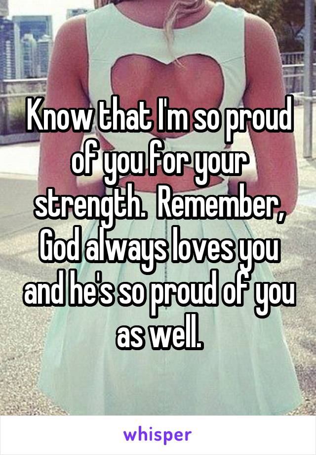 Know that I'm so proud of you for your strength.  Remember, God always loves you and he's so proud of you as well.
