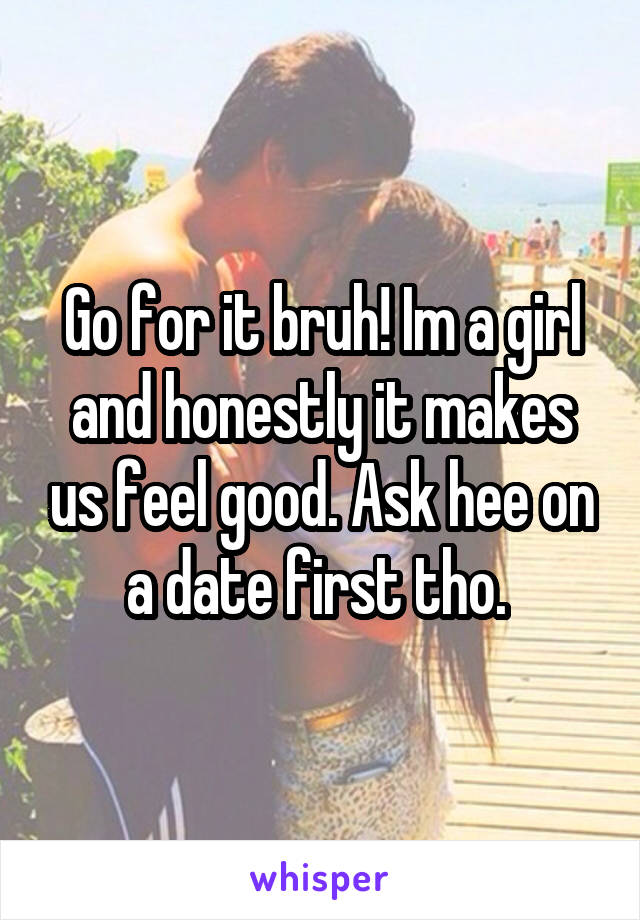 Go for it bruh! Im a girl and honestly it makes us feel good. Ask hee on a date first tho. 