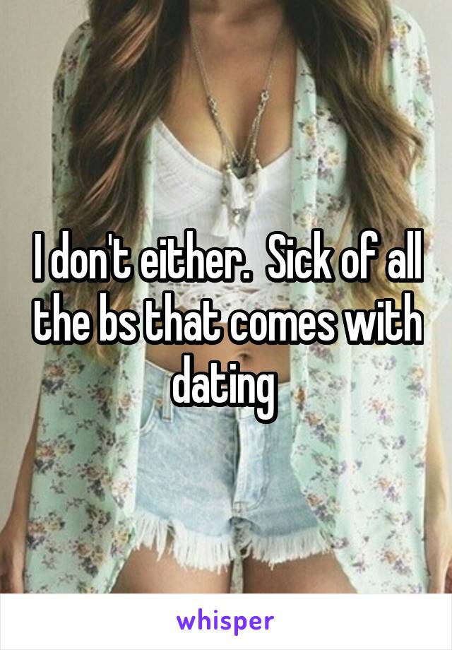 I don't either.  Sick of all the bs that comes with dating 