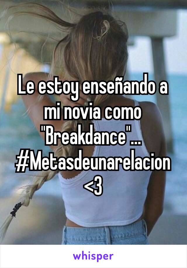 Le estoy enseñando a mi novia como "Breakdance"... 
#Metasdeunarelacion<3