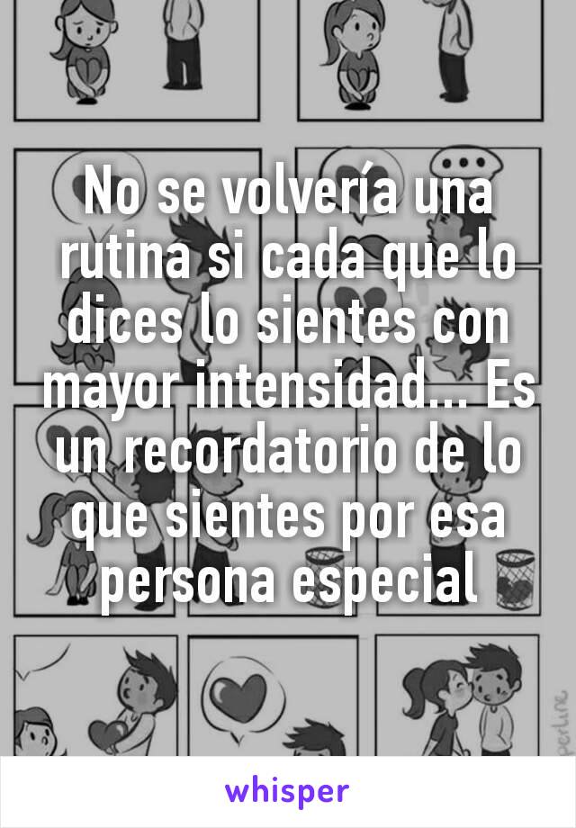 No se volvería una rutina si cada que lo dices lo sientes con mayor intensidad... Es un recordatorio de lo que sientes por esa persona especial