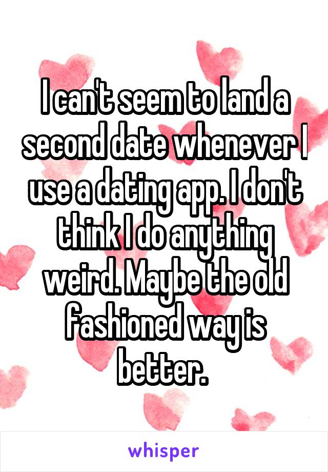 I can't seem to land a second date whenever I use a dating app. I don't think I do anything weird. Maybe the old fashioned way is better. 