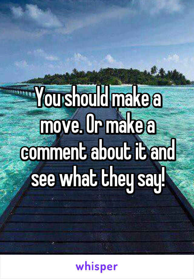 You should make a move. Or make a comment about it and see what they say!