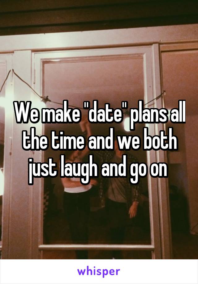 We make "date" plans all the time and we both just laugh and go on 
