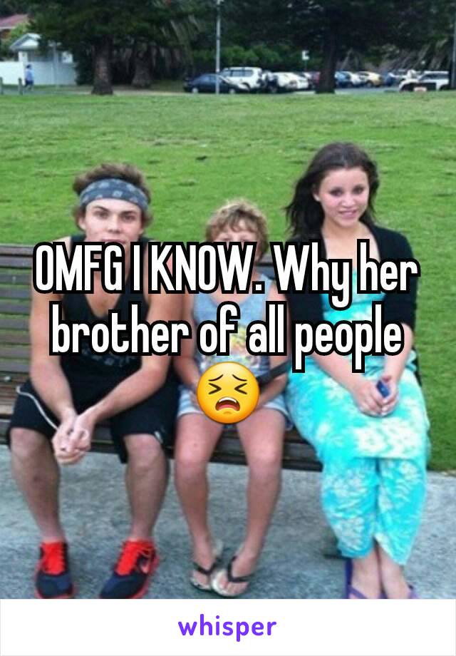 OMFG I KNOW. Why her brother of all people 😣