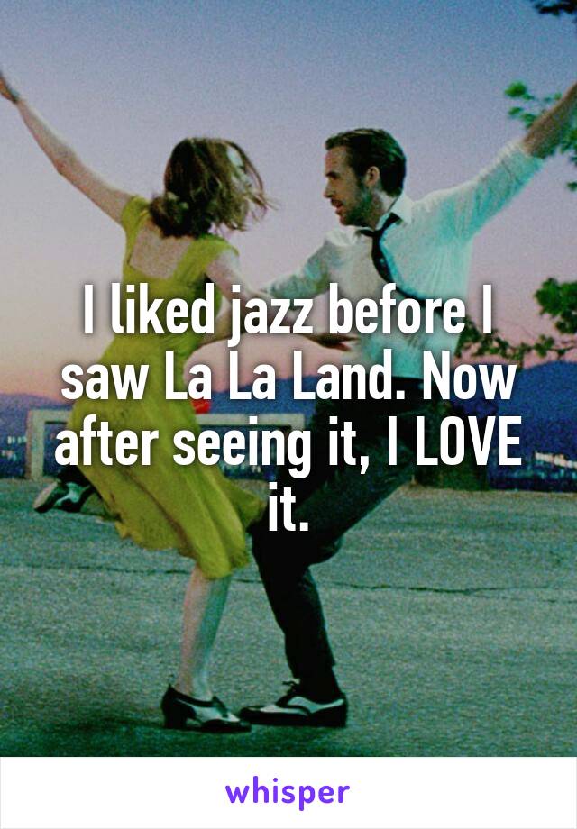 I liked jazz before I saw La La Land. Now after seeing it, I LOVE it.