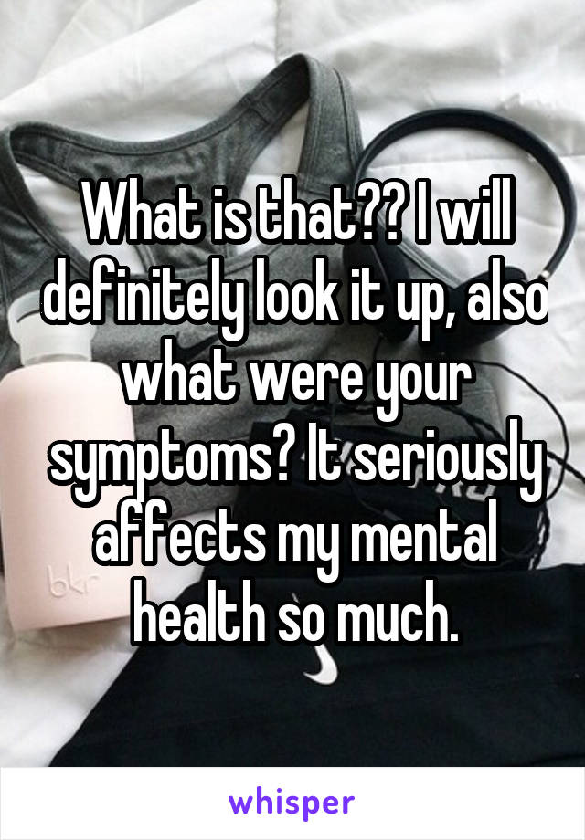 What is that?? I will definitely look it up, also what were your symptoms? It seriously affects my mental health so much.