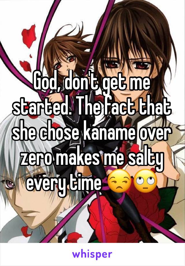 God, don't get me started. The fact that she chose kaname over zero makes me salty every time 😒🙄