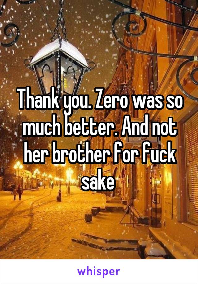 Thank you. Zero was so much better. And not her brother for fuck sake 
