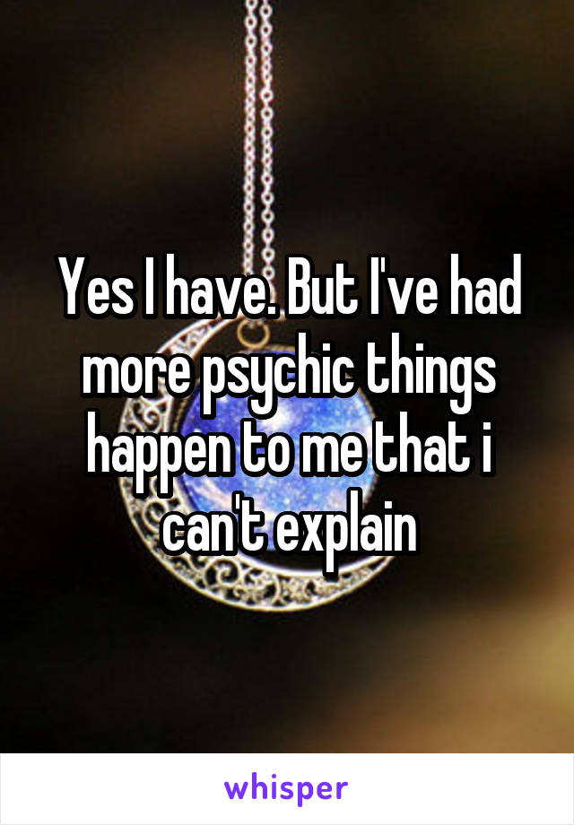 Yes I have. But I've had more psychic things happen to me that i can't explain