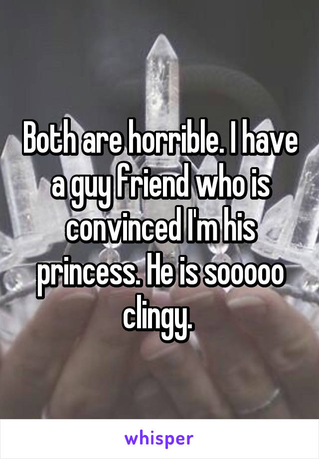 Both are horrible. I have a guy friend who is convinced I'm his princess. He is sooooo clingy. 