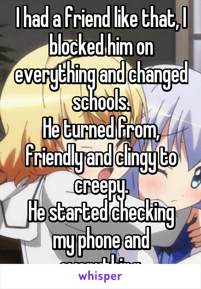 I had a friend like that, I blocked him on everything and changed schools.
He turned from, friendly and clingy to creepy.
He started checking my phone and everything.