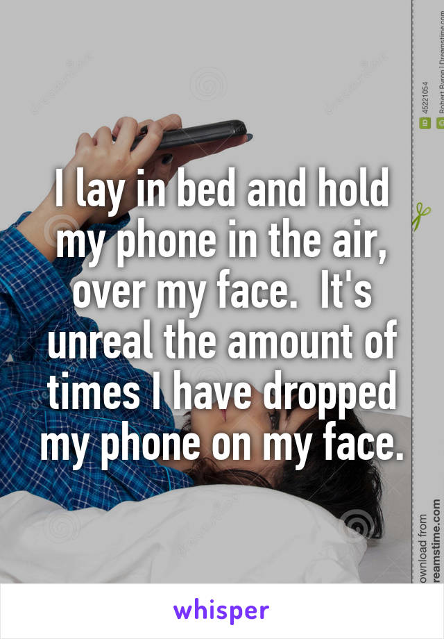 I lay in bed and hold my phone in the air, over my face.  It's unreal the amount of times I have dropped my phone on my face.
