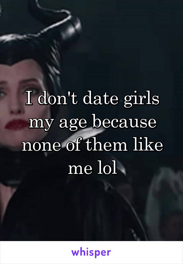 I don't date girls my age because none of them like me lol