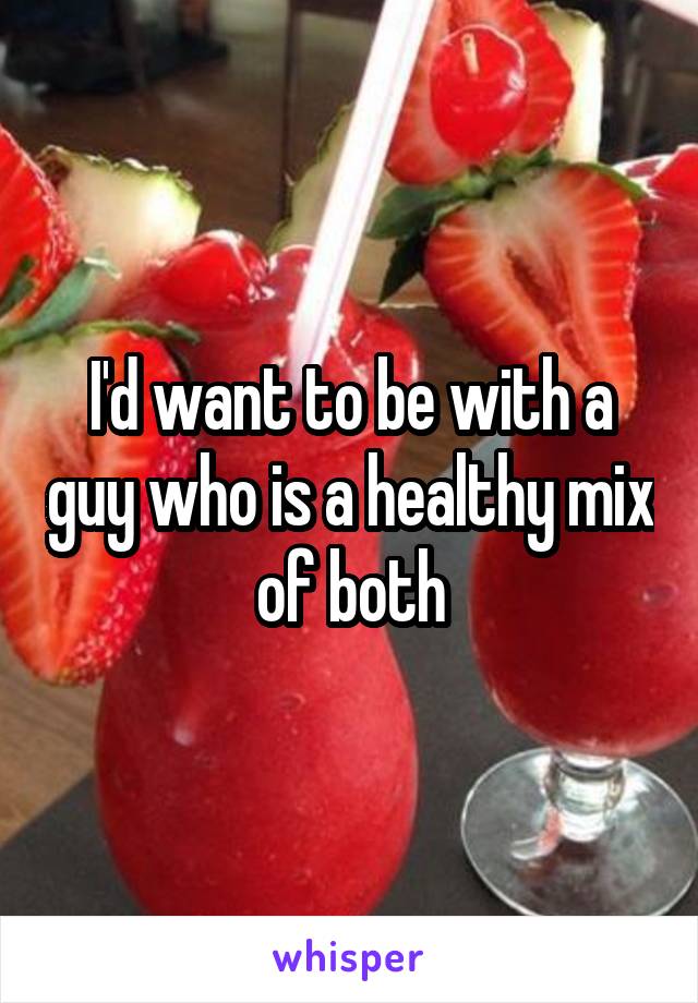 I'd want to be with a guy who is a healthy mix of both