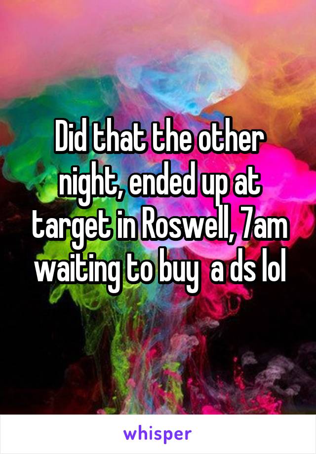 Did that the other night, ended up at target in Roswell, 7am waiting to buy  a ds lol
