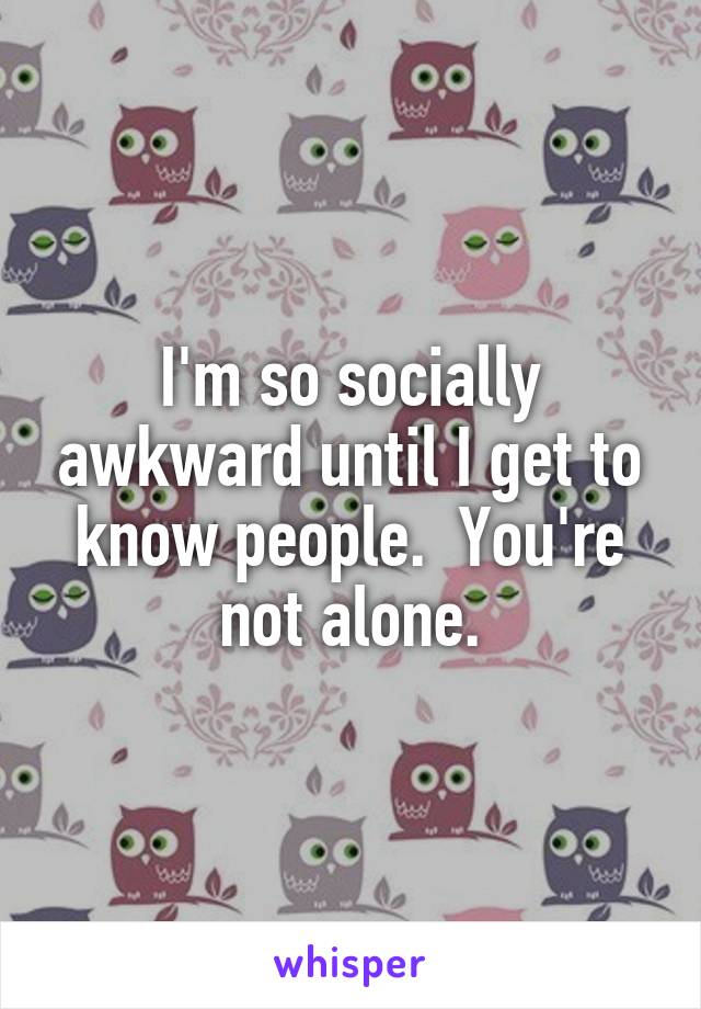 I'm so socially awkward until I get to know people.  You're not alone.