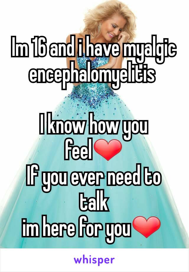 Im 16 and i have myalgic encephalomyelitis 

I know how you feel❤
If you ever need to talk
im here for you❤ 