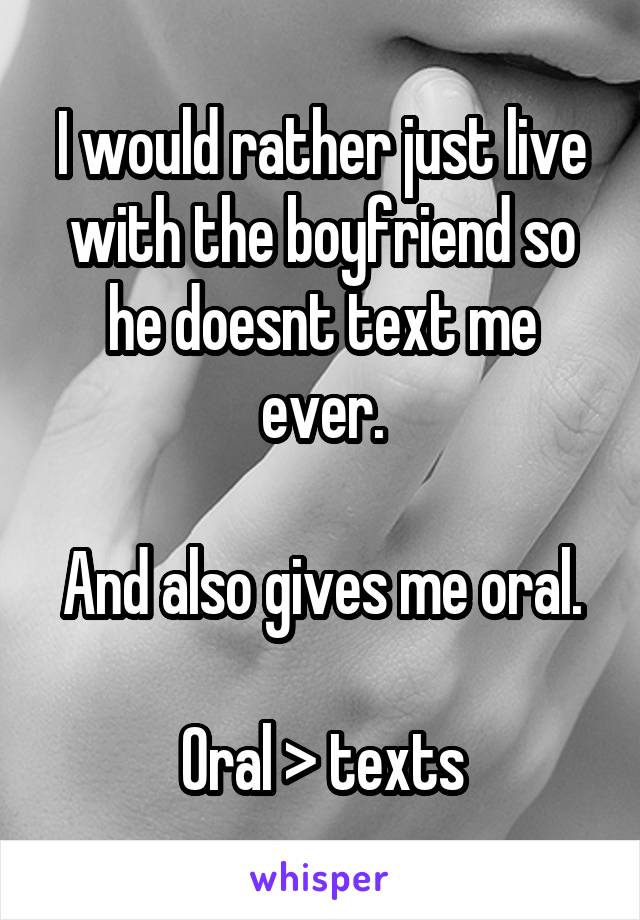 I would rather just live with the boyfriend so he doesnt text me ever.

And also gives me oral.

Oral > texts