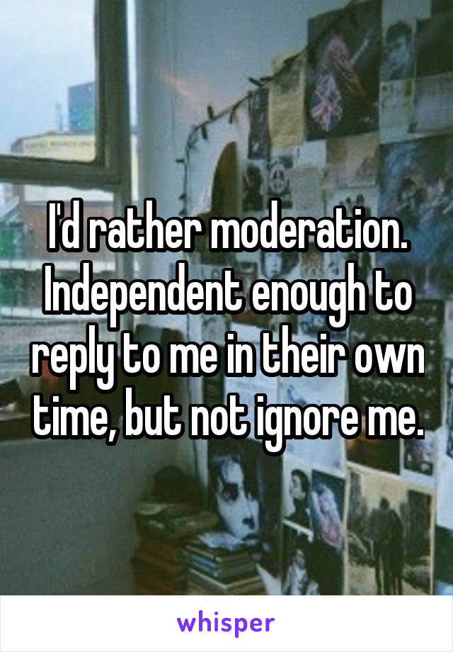 I'd rather moderation. Independent enough to reply to me in their own time, but not ignore me.