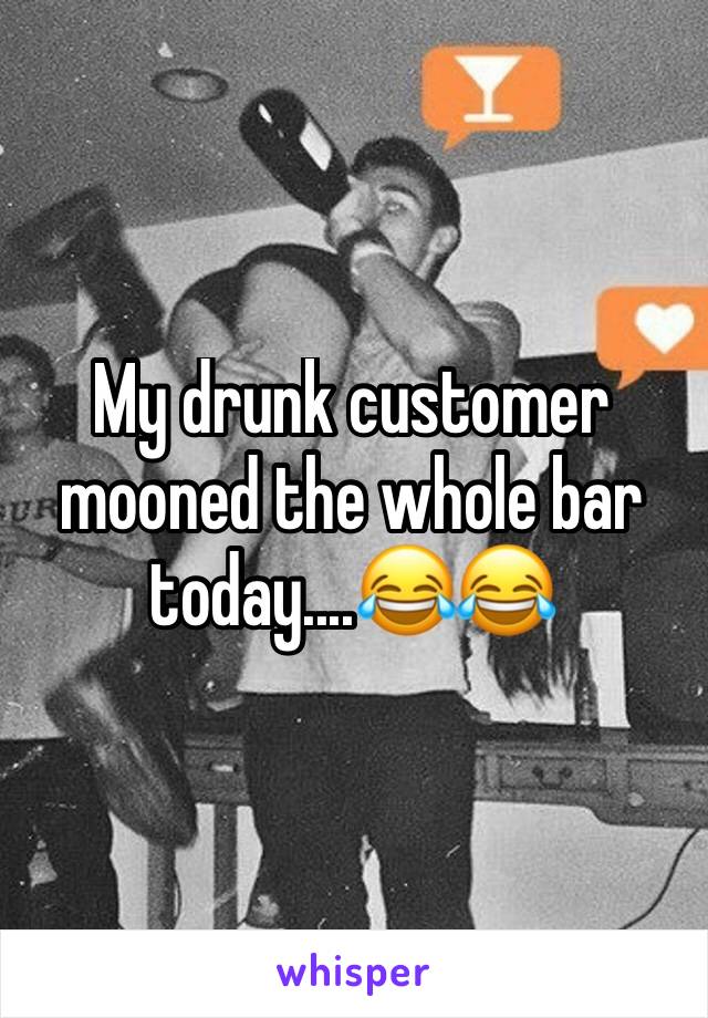 My drunk customer mooned the whole bar today....😂😂