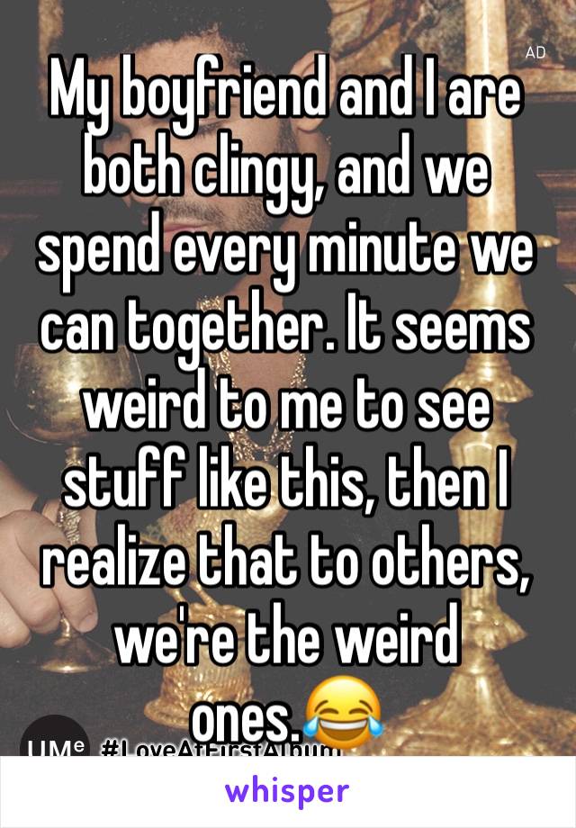 My boyfriend and I are both clingy, and we spend every minute we can together. It seems weird to me to see stuff like this, then I realize that to others, we're the weird ones.😂