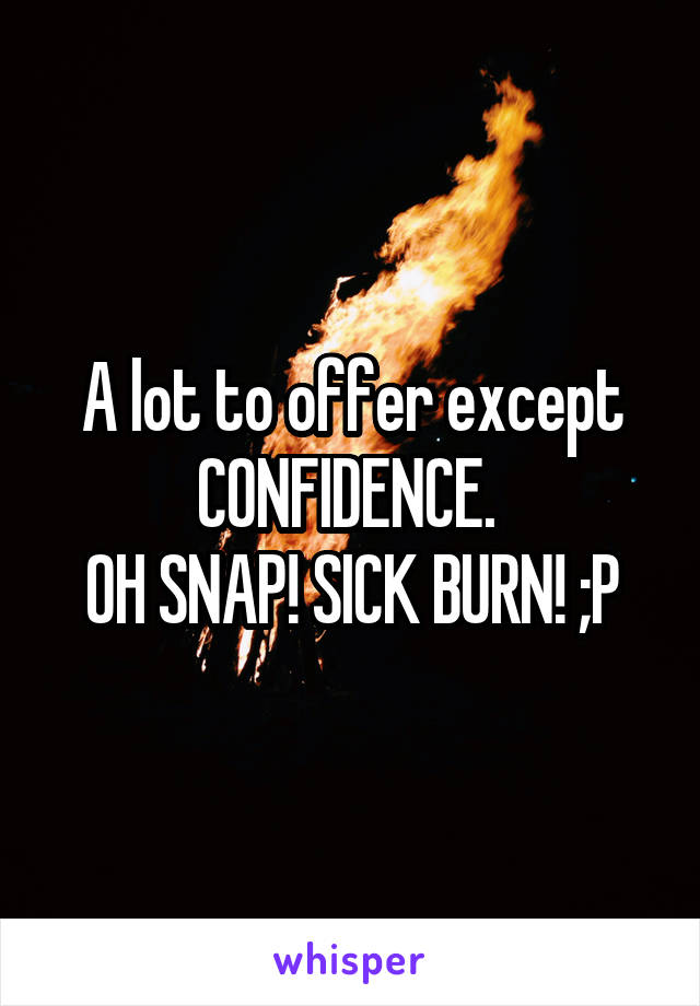 A lot to offer except CONFIDENCE. 
OH SNAP! SICK BURN! ;P