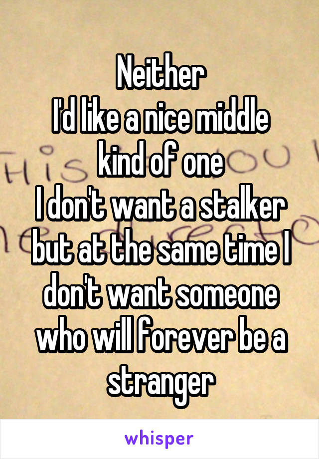 Neither
I'd like a nice middle kind of one
I don't want a stalker but at the same time I don't want someone who will forever be a stranger