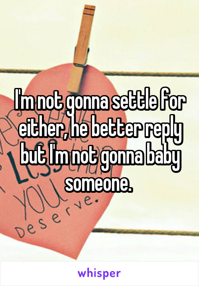 I'm not gonna settle for either, he better reply but I'm not gonna baby someone. 