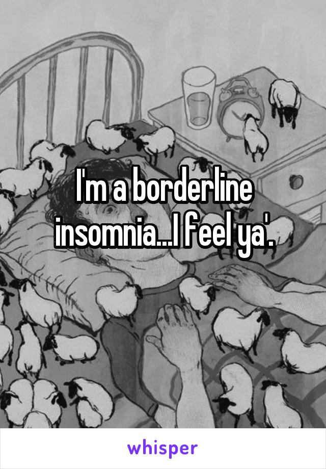 I'm a borderline insomnia...I feel ya'.
