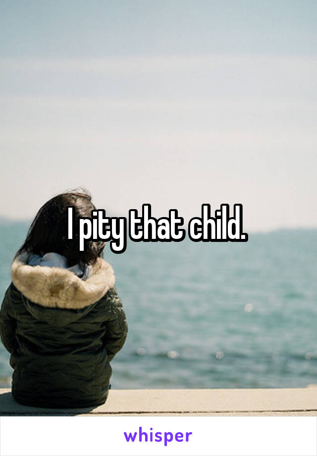 I pity that child. 