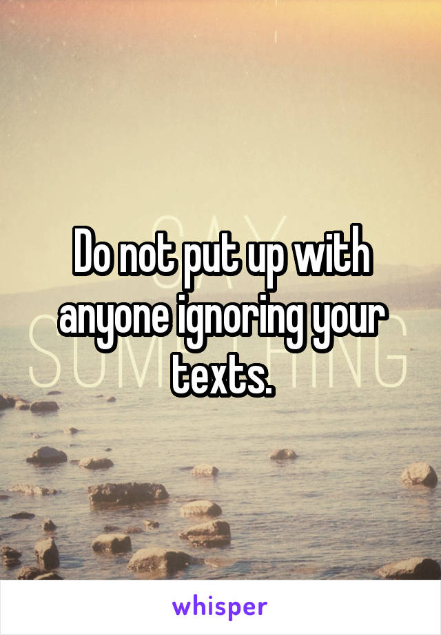 Do not put up with anyone ignoring your texts.