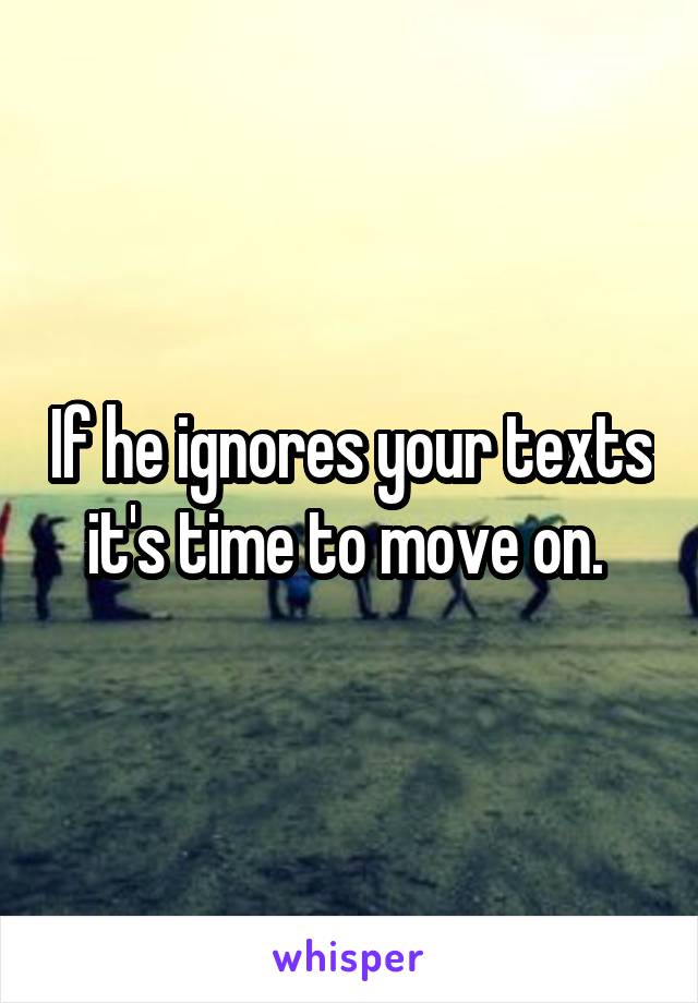 If he ignores your texts it's time to move on. 