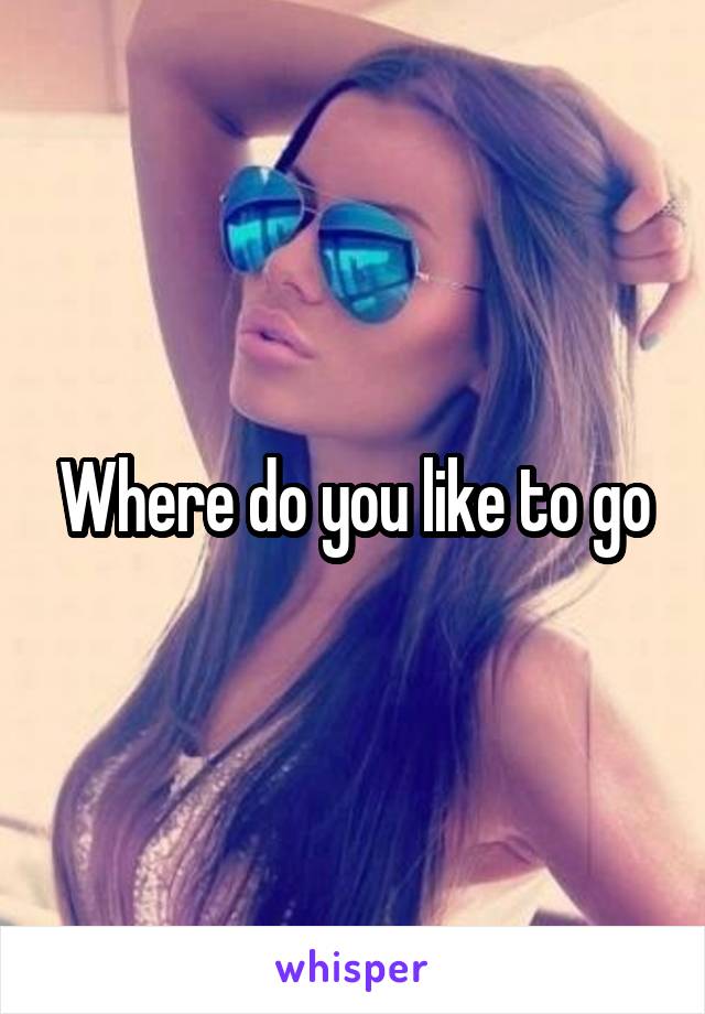Where do you like to go