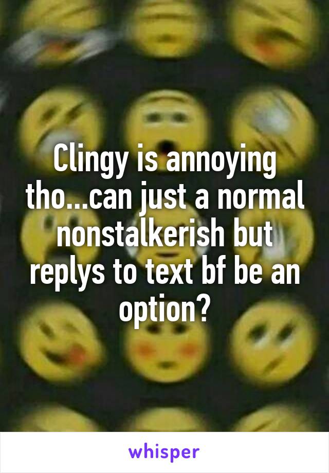 Clingy is annoying tho...can just a normal nonstalkerish but replys to text bf be an option?