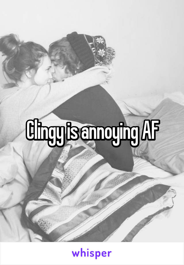 Clingy is annoying AF