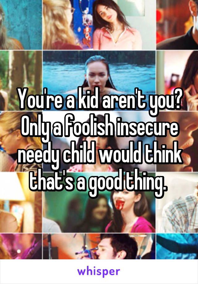 You're a kid aren't you? Only a foolish insecure needy child would think that's a good thing. 