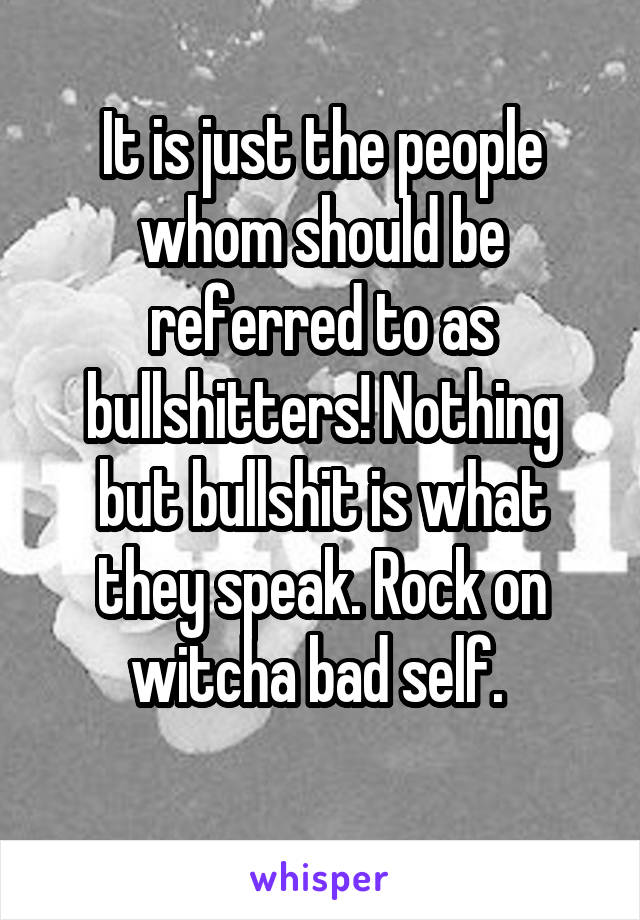 It is just the people whom should be referred to as bullshitters! Nothing but bullshit is what they speak. Rock on witcha bad self. 
