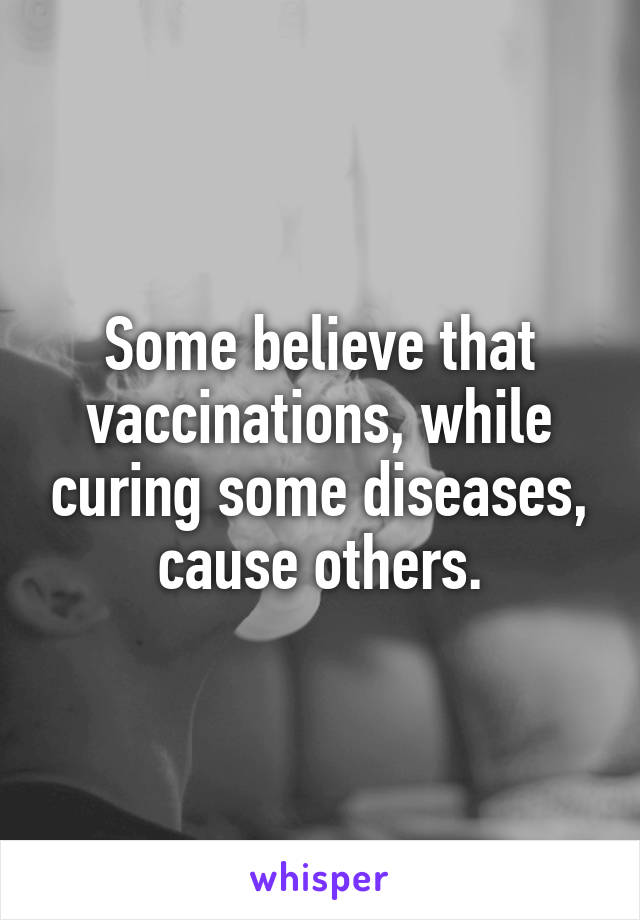 Some believe that vaccinations, while curing some diseases, cause others.