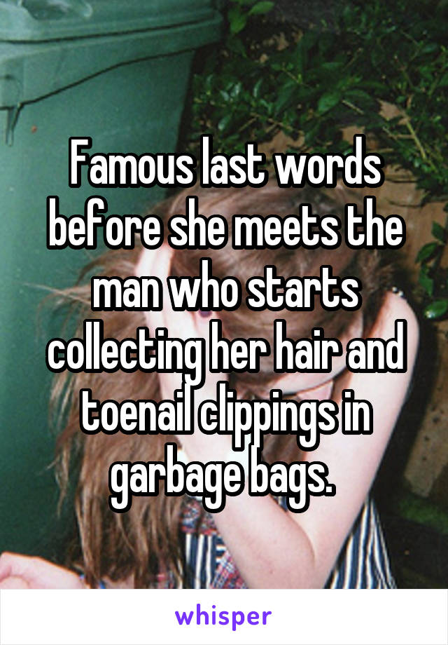 Famous last words before she meets the man who starts collecting her hair and toenail clippings in garbage bags. 