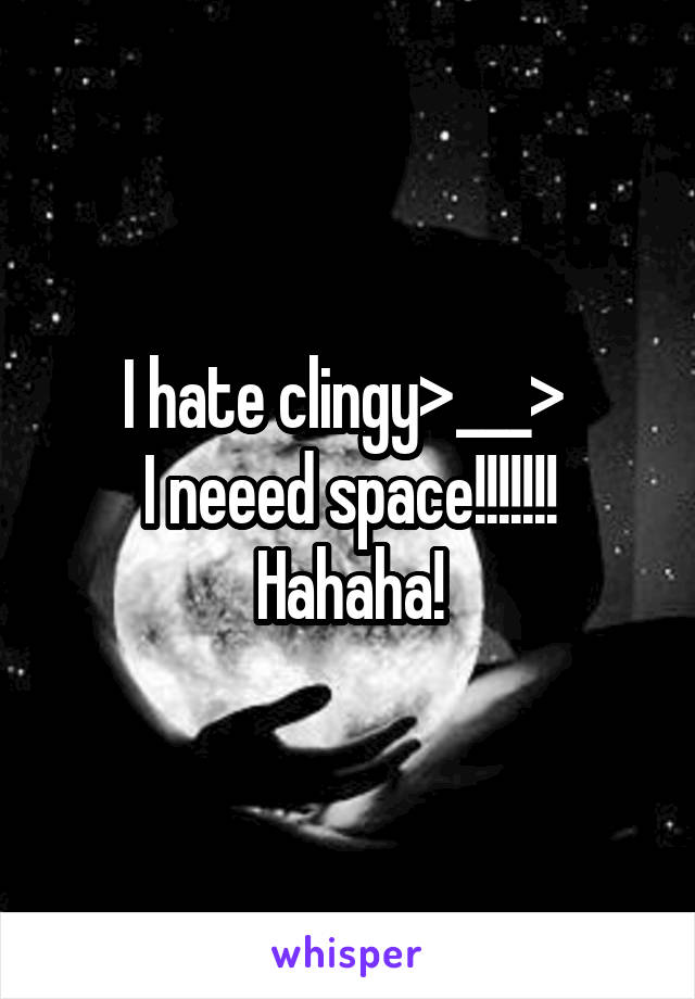 I hate clingy>___> 
I neeed space!!!!!!!
Hahaha!